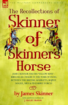 The Recollections of Skinner of Skinner’s Horse - James Skinner And His ’yellow Boys: Irregular Cavalry in the Wars of India B