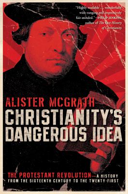 Christianity’s Dangerous Idea: The Protestant Revolution--A History from the Sixteenth Century to the Twenty-First
