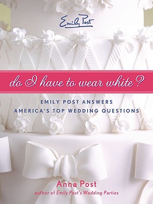 Do I Have To Wear White?: Emily Post Answers America’s Top Wedding Questions