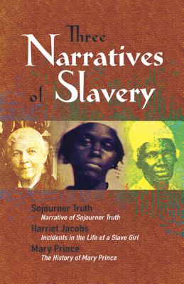 Three Narratives of Slavery: Narrative of Sojourner Truth/Incidents in the Life of a Slave Girl/The History of Mary Prince: A West Indian Slave Nar