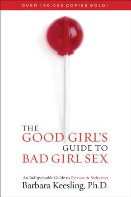 The Good Girl’s Guide to Bad Girl Sex: An Indispensible Guide to Pleasure & Seduction