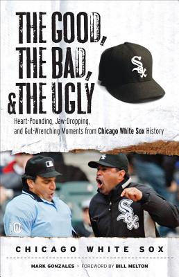 The Good, the Bad, and the Ugly Chicago White Sox: Heart-Pounding, Jaw-Dropping, and Gut-Wrenching Moments from Chicago White So