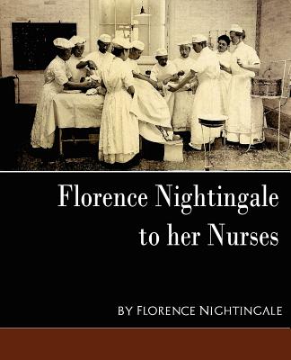Florence Nightingale to her Nurses: A Selection from Miss Nightingale’s Addresses to Probationers and Nurses of the Nightingale
