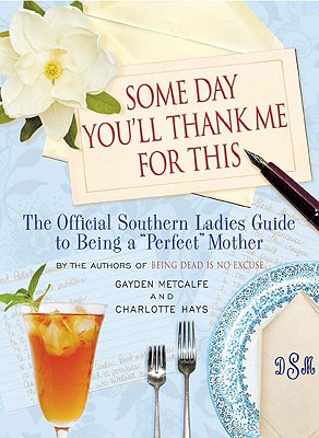 Some Day You’ll Thank Me for This: The Official Southern Ladies’ Guide to Being a Perfect Mother