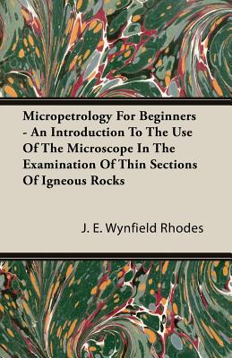 Micropetrology For Beginners: An Introduction to the Use of the Microscope in the Examination of Thin Sections of Igneous Rocks
