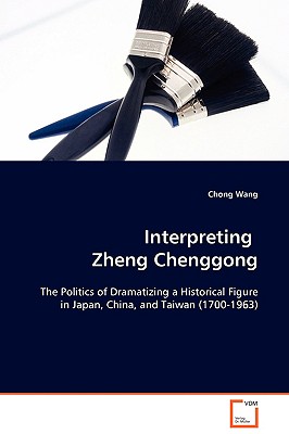 Interpreting Zheng Chenggong: The Politics of Dramatizing a Historical Figure in Japan, China, and Taiwan (1700-1963)