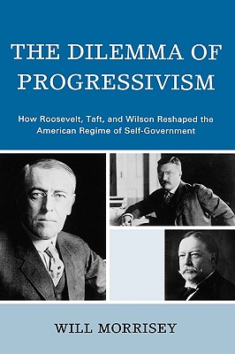 Dilemma of Progressivism: How Roosevelt, Taft, and Wilson Reshaped the American Regime of Self-Government