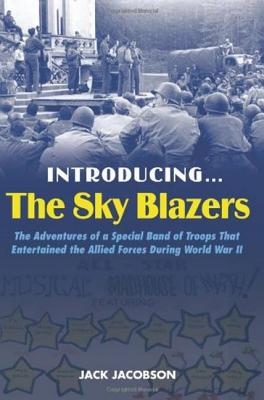 Introducing…The Sky Blazers: The Adventures of a Special Band of Troops Who Entertained the Allied Forces During World War II