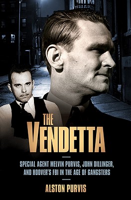 The Vendetta: Special Agent Melvin Purvis, John Dillinger, and Hoover’s FBI in the Age of Gangsters