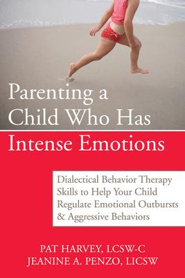 Parenting a Child Who Has Intense Emotions: Dialectical Behavior Therapy Skills to Help Your Child Regulate Emotional Outbursts