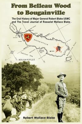 From Belleau Wood To Bougainville: The Oral History Of Major General Robert Blake Usmc And The Travel Journal Of Rosselet Wallac