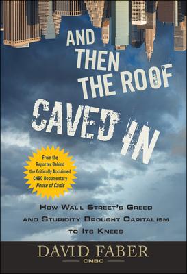 And Then the Roof Caved in: How Wall Street’s Greed and Stupidity Brought Capitalism to Its Knees