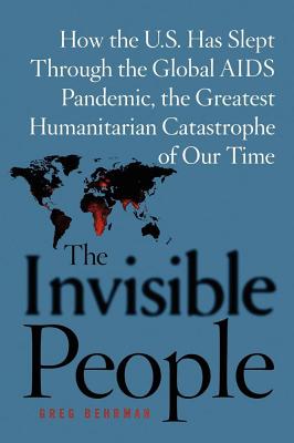 The Invisible People: How the U.S. Has Slept Through the Global AIDS Pandemic, The Greatest Humanitarian Catastrophe of Our Time