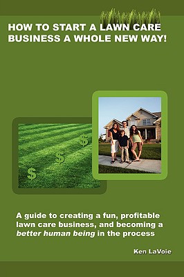 How to Start a Lawn Care Business a Whole New Way: A Guide to Creating a Fun, Profitable Lawn Care Business, and Becoming a Bett