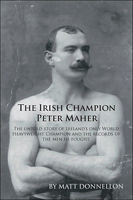 The Irish Champion Peter Maher: The Untold Story of Ireland’s Only World Heavyweight Champion and the Records of the Men He Fou