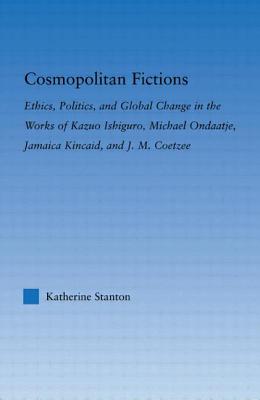 Cosmopolitan Fictions: Ethics, Politics, and Global Change in the Works of Kazuo Ishiguro, Michael Ondaatje, Jamaica Kincaid, and J. M. Coetz