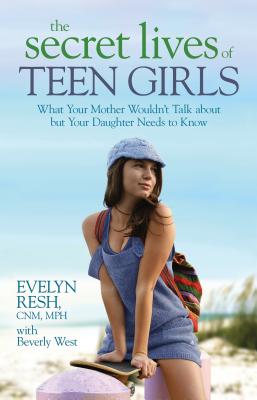 The Secret Lives of Teen Girls: What Your Mother Wouldn’t Talk about But Your Daughter Needs to Know