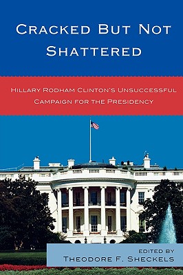 Cracked But Not Shattered: Hillary Rodham Clinton’s Unsuccessful Campaign for the Presidency