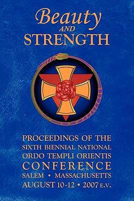 Beauty and Strength: Proceedings of the Sixth Biennial National Ordo Templi Orientis Conference ( Salem, MA: August 10-12, 2007