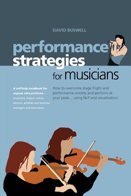 Performance Strategies for Musicians: How to Overcome Stage Fright and Performance Anxiety and Perform At Your Peak...Using NLP