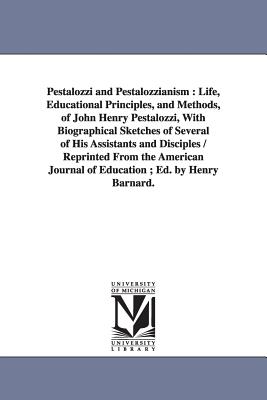 Pestalozzi and Pestalozzianism: Life, Educational Principles, and Methods, of John Henry Pestalozzi, With Biographical Sketches