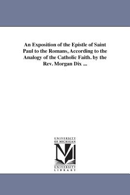 An Exposition of the Epistle of Saint Paul to the Romans, According to the Analogy of the Catholic Faith. by the Rev. Morgan Dix