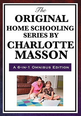The Original Home Schooling Series by Charlotte Mason: A 6- in -1 Omnibus Edition