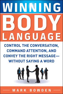 Winning Body Language: Control the Conversation, Command Attention, and Convey the Right Message--Without Saying A Word