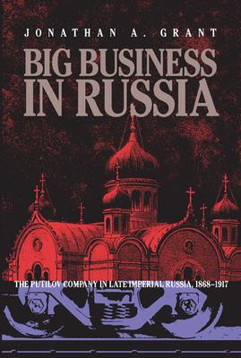 Big Business in Russia: The Putilov Company in Late Imperial Russia, 1868-1917