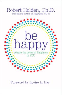 Be Happy: Release the Power of Happiness in YOU
