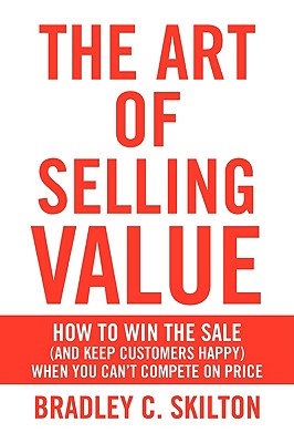 The Art of Selling Value: How to Win the Sale (and Keep Customers Happy) When You Can’t Compete on Price