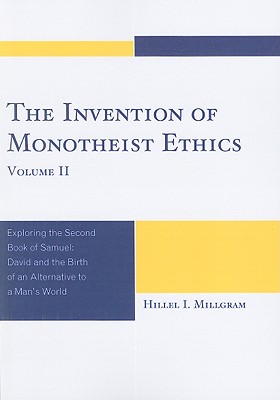 Invention of Monotheist Ethics, Volume II: Exploring the Second Book of Samuel: David and the Birth of an Alternative to a Man’s World
