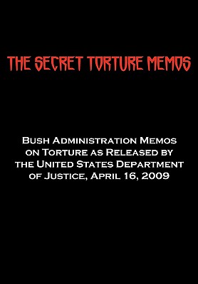 The Secret Torture Memos: Bush Administration Memos on Torture As Released by the Department of Justice, April 16, 2009