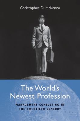 The World’s Newest Profession: Management Consulting in the Twentieth Century