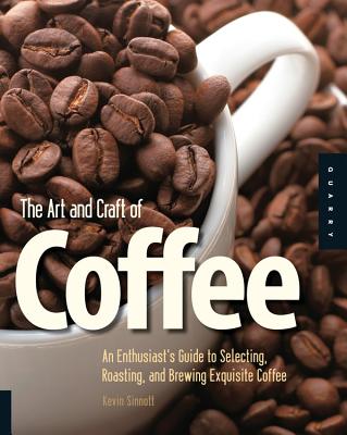 The Art and Craft of Coffee: An Enthusiast’s Guide to Selecting, Roasting, and Brewing Exquisite Coffee