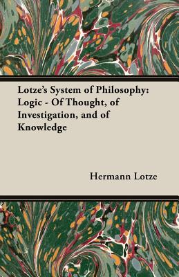 Lotze’s System of Philosophy: Logic - of Thought, of Investigation, And of Knowledge