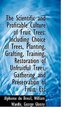 The Scientific and Profitable Culture of Fruit Trees: Including Choice of Trees, Planting, Grafting, Training, Restoration of Un