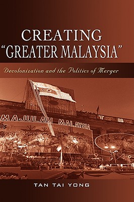 Creating Greater Malaysia: Decolonization and the Politics of Merger