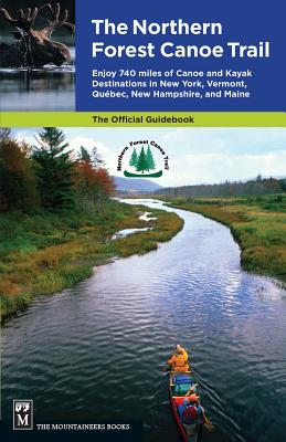 The Northern Forest Canoe Trail: Enjoy 740 Miles of Canoe and Kayak Destinations in New York, Vermont, Quebec, New Hampshire, an