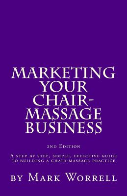 Marketing Your Chair-Massage Business: A step by step, simple, effective guide to building a chair-massage practice