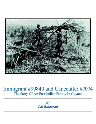 Immigrant #99840 and Canecutter #7074: The Story of an East Indian Family in Guyana 1905-2005