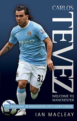 Carlos Tevez Welcome to Manchester: The Biography of Manchester City’s Super Striker