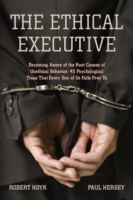 The Ethical Executive: Becoming Aware of the Root Causes of Unethical Behavior: 45 Psychological Traps That Every One of Us Fall