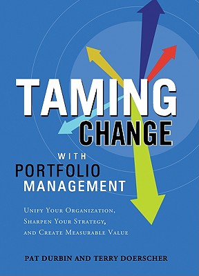 Taming Change With Portfolio Management: Unify Your Organization, Sharpen Your Strategy, and Create Measurable Value