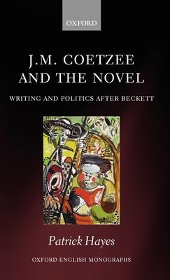 J.M. Coetzee and the Novel: Writing and Politics After Beckett