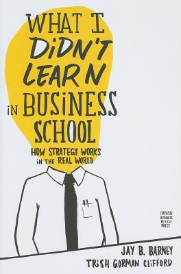What I Didn’t Learn in Business School: How Strategy Works in the Real World