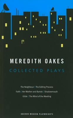 Meredith Oakes: Collected Plays (the Neighbour, the Editing Process, Faith, Her Mother and Bartok, Shadowmouth, Glide, the Mind of the