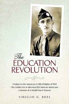 The Education Revolution: A Salute to the American G I Bill of Rights of 1944 - The Golden Era in Education for Mexican Americans - A Memoir of