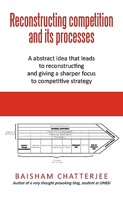 Reconstructing Competition and Its Processes: A Abstract Idea That Leads to Reconstructing and Giving a Sharper Focus to Competitive Strategy