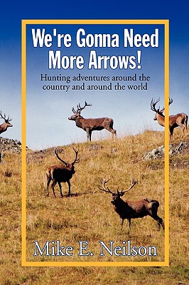 We’re Gonna Need More Arrows!: Hunting Adventures Around the Country and Around the World